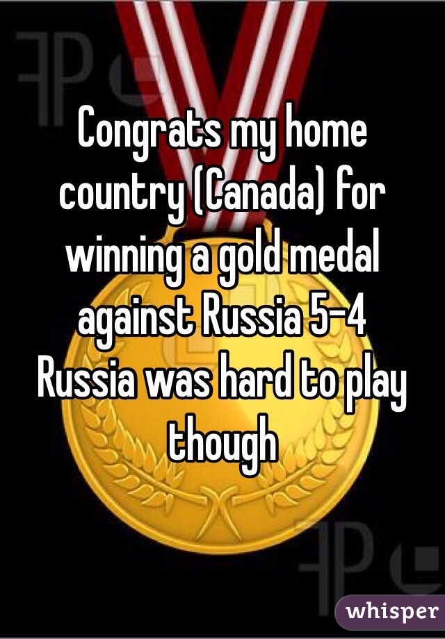 Congrats my home country (Canada) for winning a gold medal against Russia 5-4
Russia was hard to play though 

