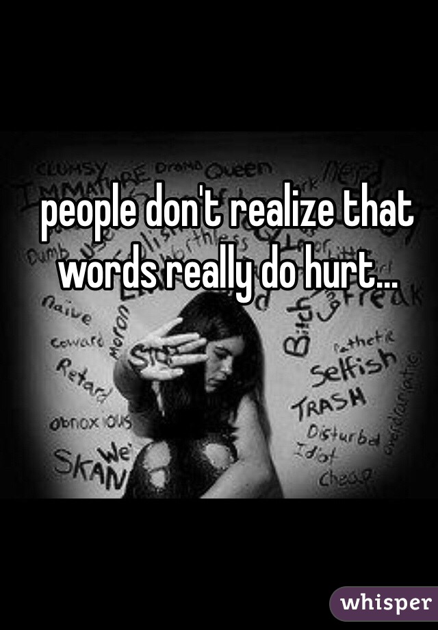 people don't realize that words really do hurt...