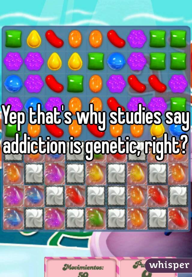 Yep that's why studies say addiction is genetic, right? 