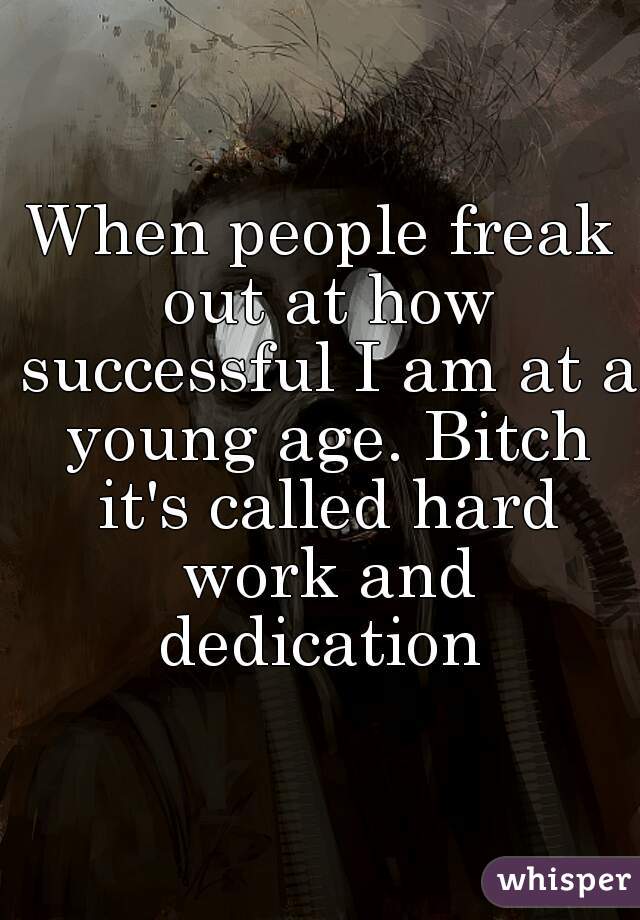 When people freak out at how successful I am at a young age. Bitch it's called hard work and dedication 