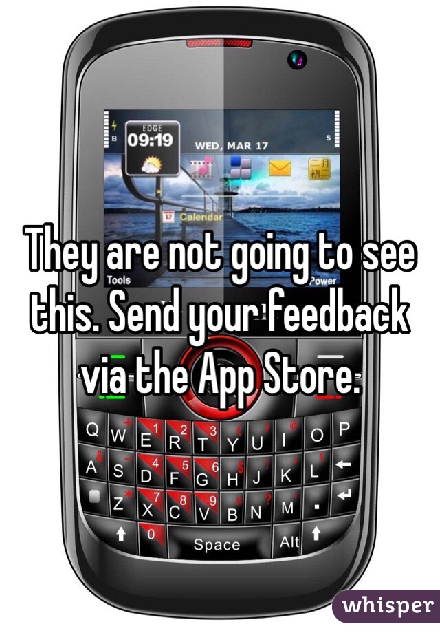 They are not going to see this. Send your feedback via the App Store.