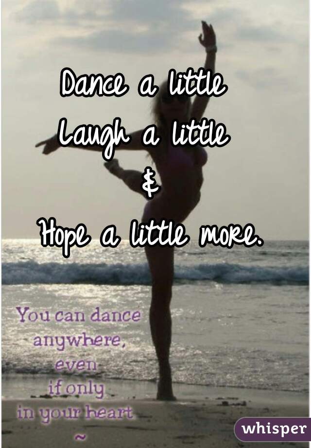 Dance a little 
Laugh a little 
&
Hope a little more.