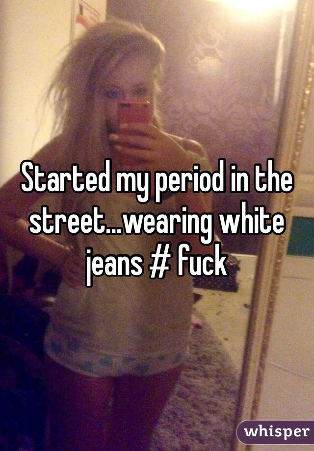 Started my period in the street...wearing white jeans # fuck