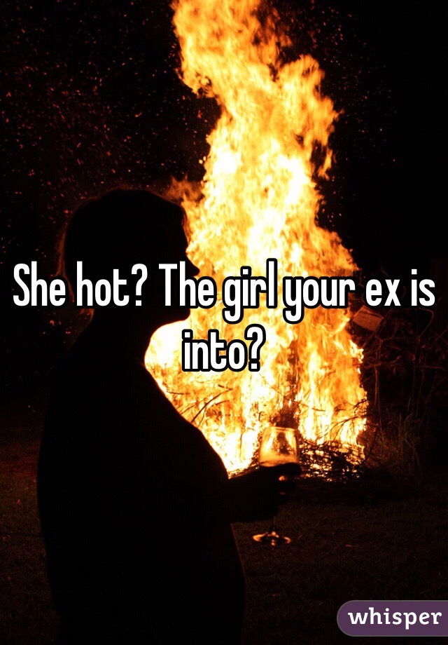 She hot? The girl your ex is into?