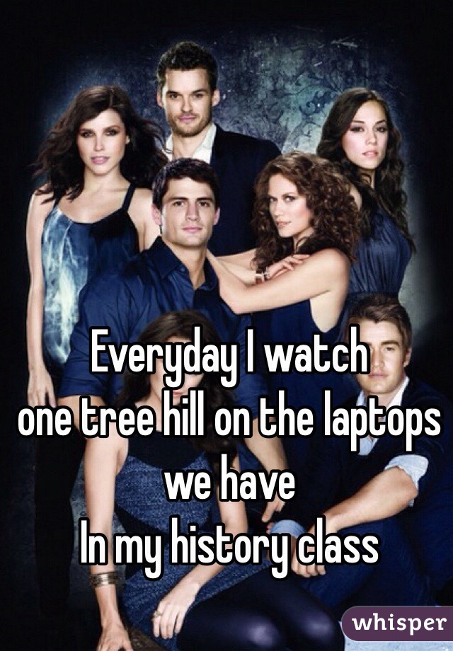 Everyday I watch 
one tree hill on the laptops we have 
In my history class 