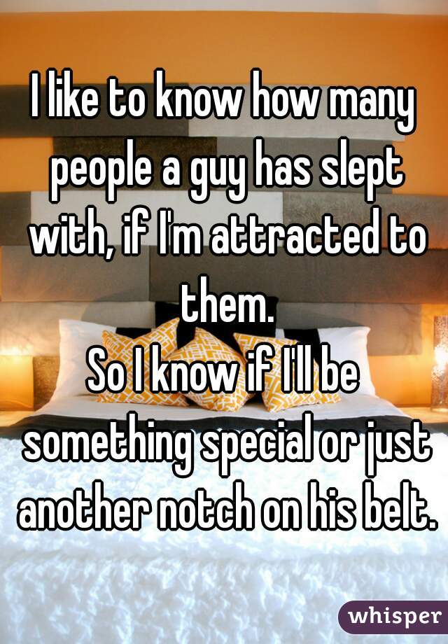 I like to know how many people a guy has slept with, if I'm attracted to them.
So I know if I'll be something special or just another notch on his belt.