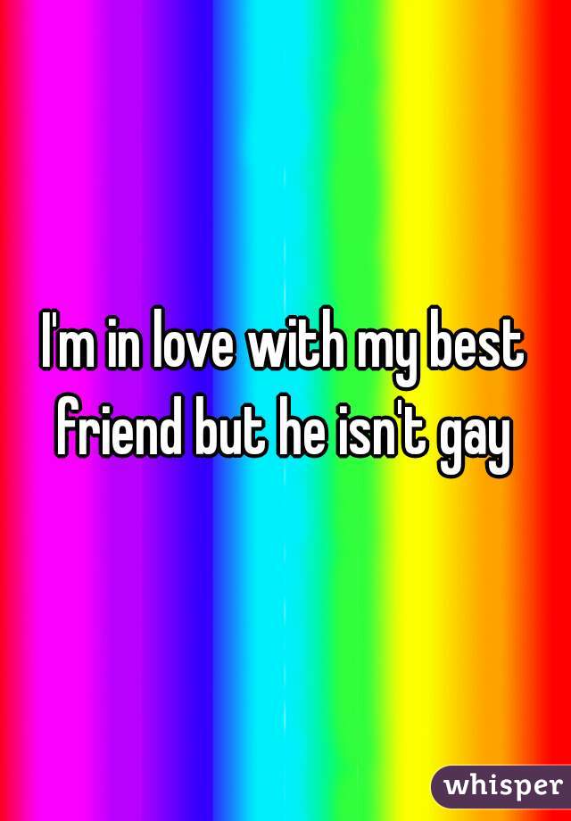 I'm in love with my best friend but he isn't gay 