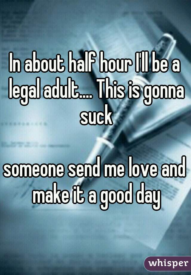 In about half hour I'll be a legal adult.... This is gonna suck

someone send me love and make it a good day
