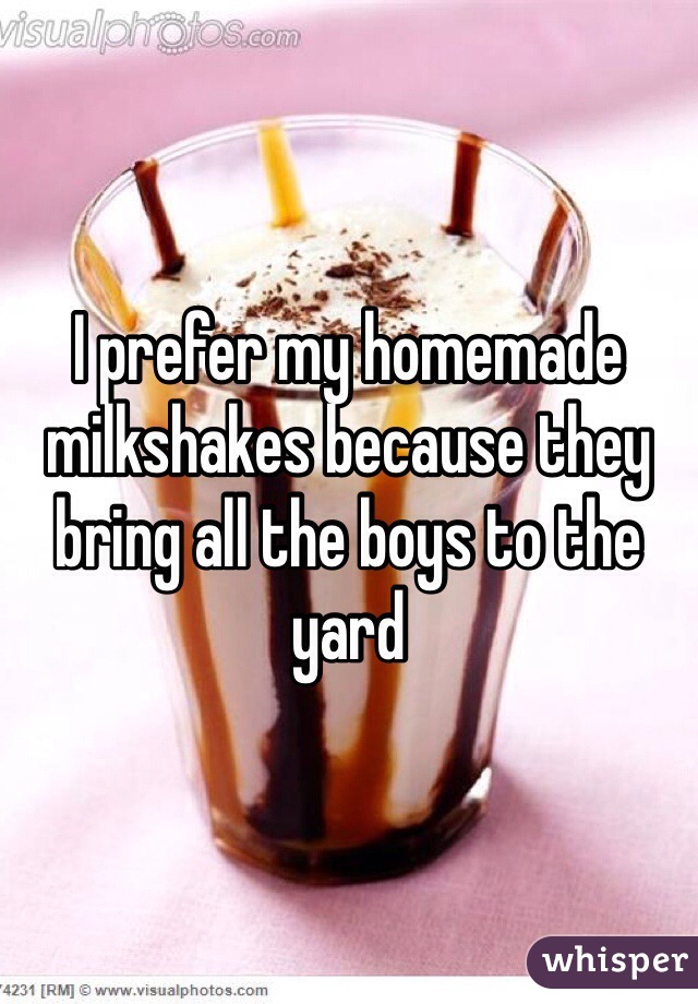 I prefer my homemade milkshakes because they bring all the boys to the yard