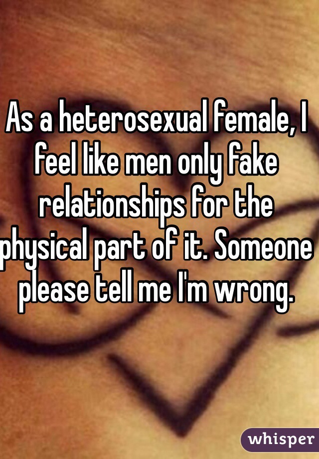 As a heterosexual female, I feel like men only fake relationships for the physical part of it. Someone please tell me I'm wrong. 