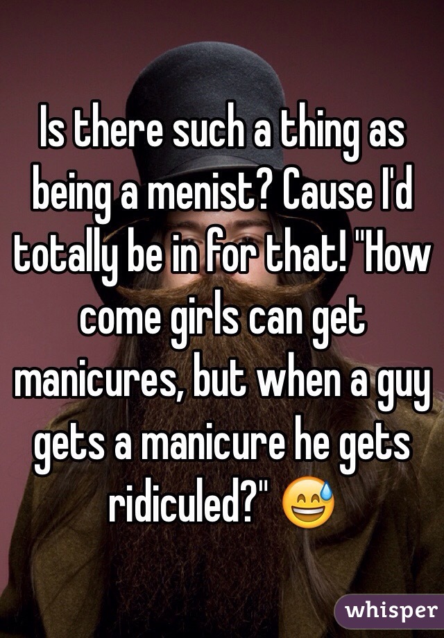 Is there such a thing as being a menist? Cause I'd totally be in for that! "How come girls can get manicures, but when a guy gets a manicure he gets ridiculed?" 😅