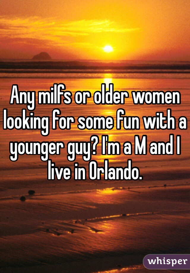 Any milfs or older women looking for some fun with a younger guy? I'm a M and I live in Orlando.