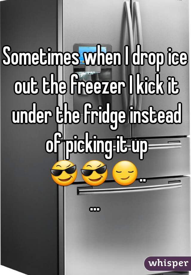 Sometimes when I drop ice out the freezer I kick it under the fridge instead of picking it up 😎😎😏.....