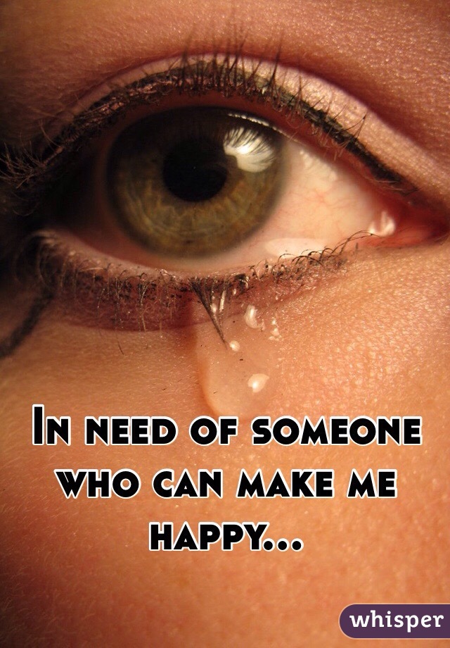 In need of someone who can make me happy...