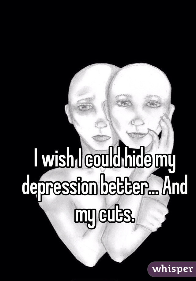 I wish I could hide my depression better... And my cuts.