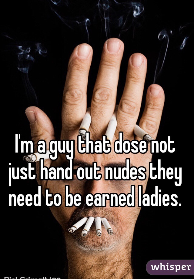 I'm a guy that dose not just hand out nudes they need to be earned ladies. 