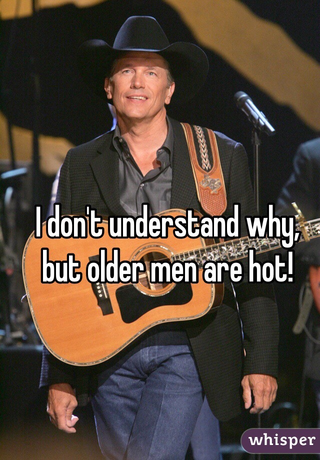 I don't understand why, but older men are hot!