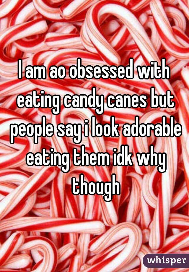 I am ao obsessed with eating candy canes but people say i look adorable eating them idk why though
