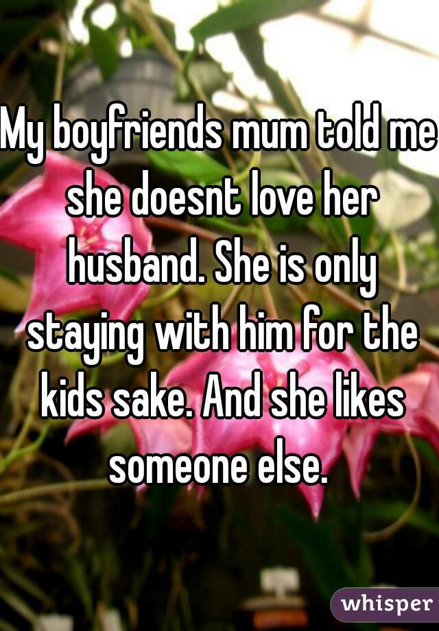 My boyfriends mum told me she doesnt love her husband. She is only staying with him for the kids sake. And she likes someone else. 