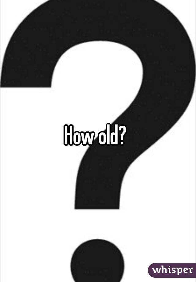 How old? 