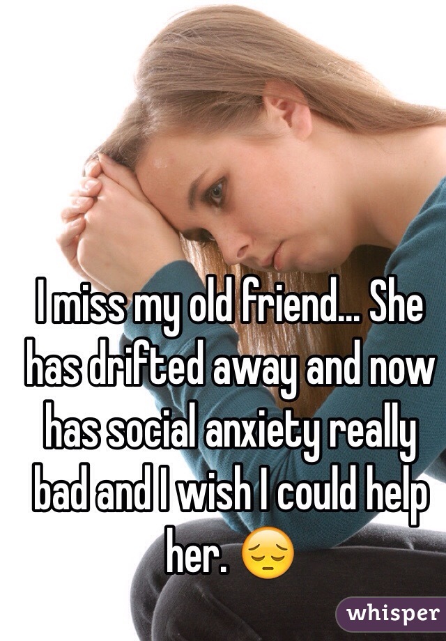 I miss my old friend... She has drifted away and now has social anxiety really bad and I wish I could help her. 😔