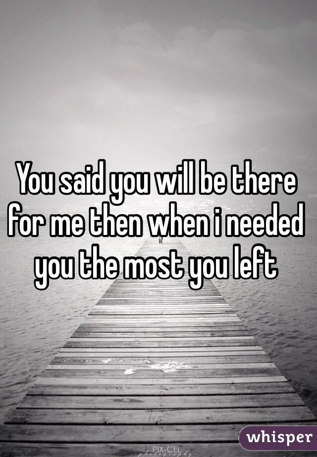 You said you will be there for me then when i needed you the most you left 