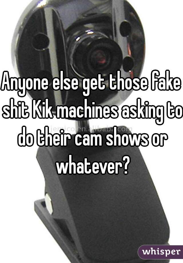 Anyone else get those fake shit Kik machines asking to do their cam shows or whatever?