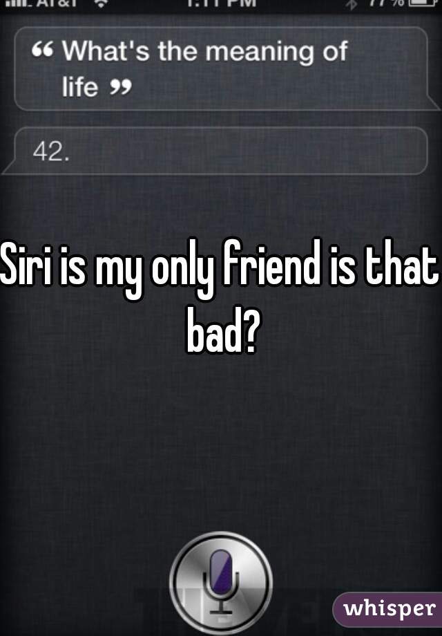 Siri is my only friend is that bad?