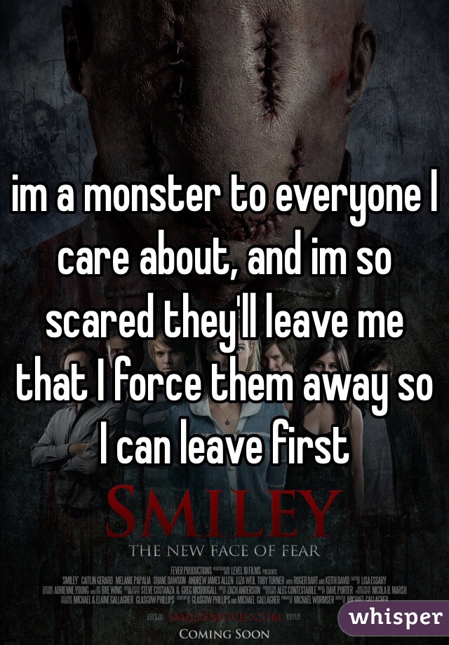 im a monster to everyone I care about, and im so scared they'll leave me that I force them away so I can leave first