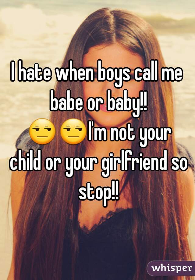 I hate when boys call me babe or baby!! 😒😒I'm not your child or your girlfriend so stop!!