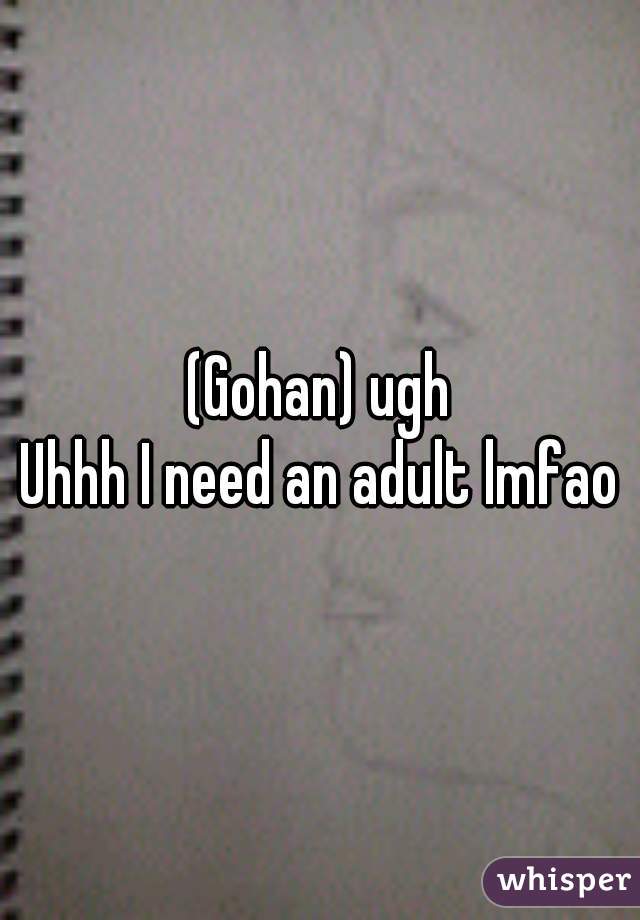 (Gohan) ugh
Uhhh I need an adult lmfao