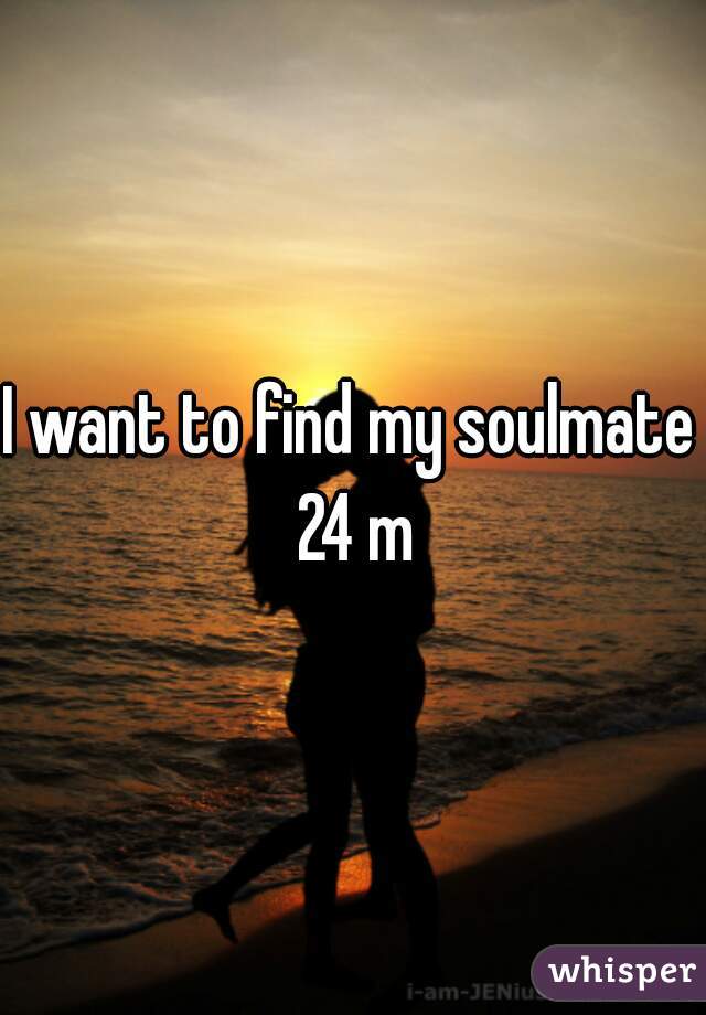 I want to find my soulmate 
24 m