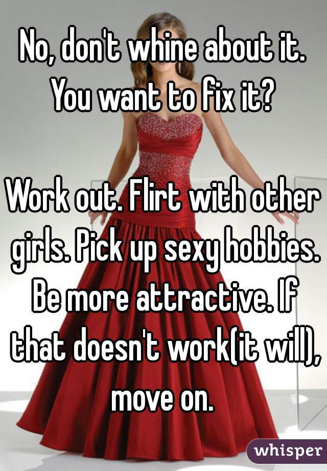 No, don't whine about it. You want to fix it? 

Work out. Flirt with other girls. Pick up sexy hobbies. Be more attractive. If that doesn't work(it will), move on. 