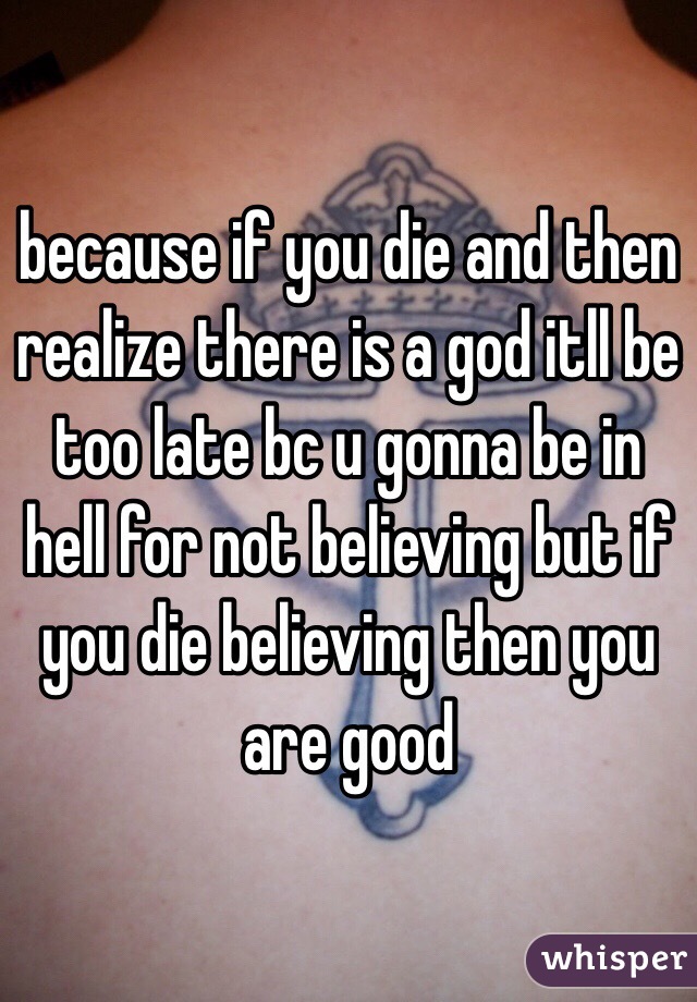 because if you die and then realize there is a god itll be too late bc u gonna be in hell for not believing but if you die believing then you are good