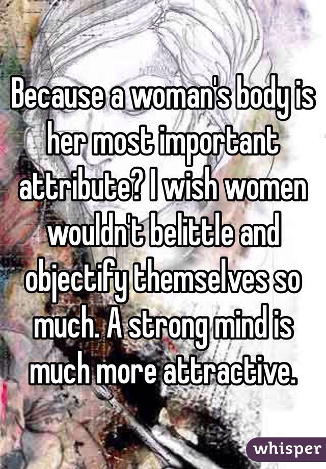 Because a woman's body is her most important attribute? I wish women wouldn't belittle and objectify themselves so much. A strong mind is much more attractive.