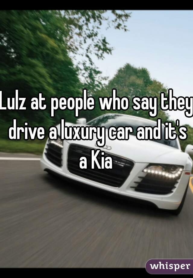 Lulz at people who say they drive a luxury car and it's a Kia 