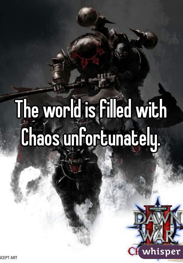 The world is filled with Chaos unfortunately. 