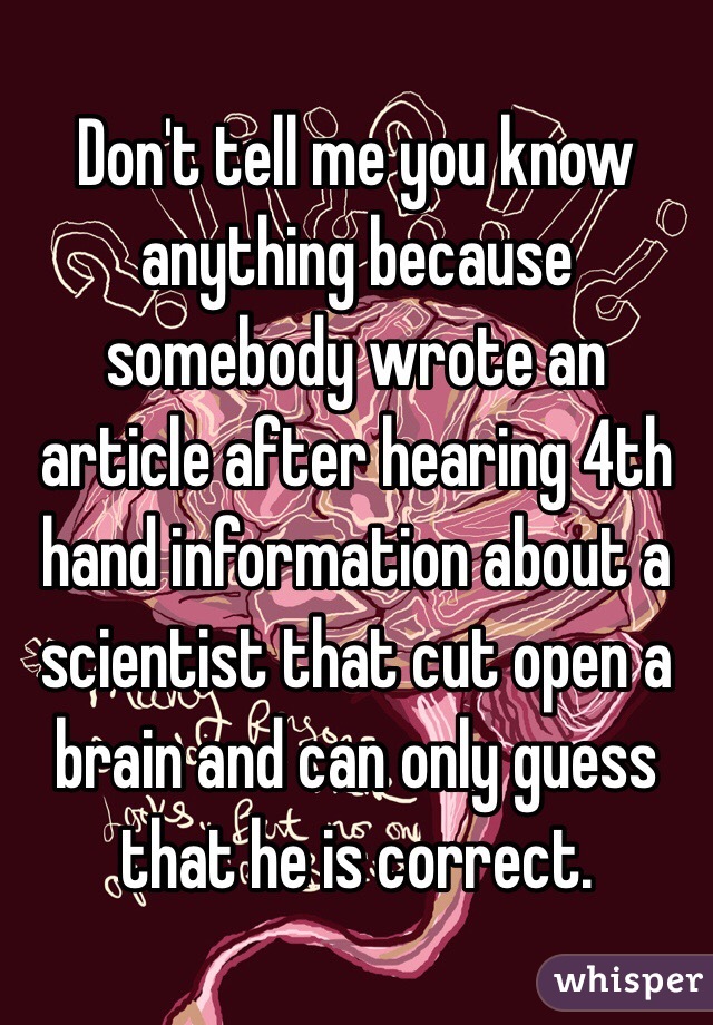 Don't tell me you know anything because somebody wrote an article after hearing 4th hand information about a scientist that cut open a brain and can only guess that he is correct.