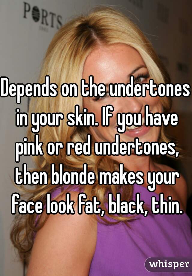 Depends on the undertones in your skin. If you have pink or red undertones, then blonde makes your face look fat, black, thin.