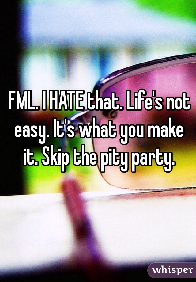 FML. I HATE that. Life's not easy. It's what you make it. Skip the pity party. 