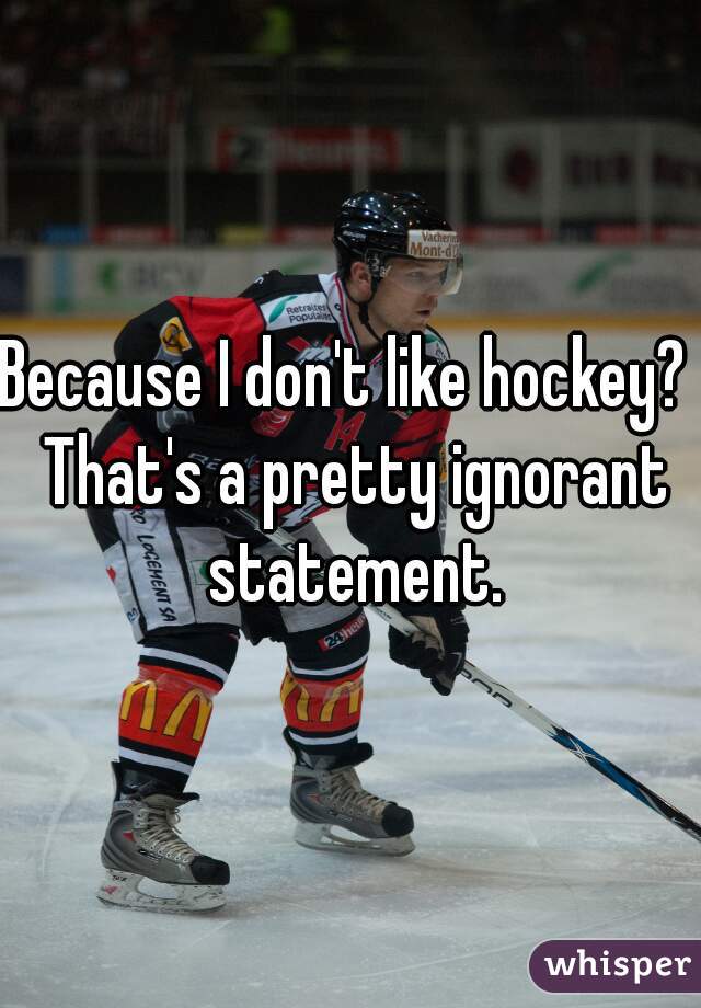 Because I don't like hockey?  That's a pretty ignorant statement.