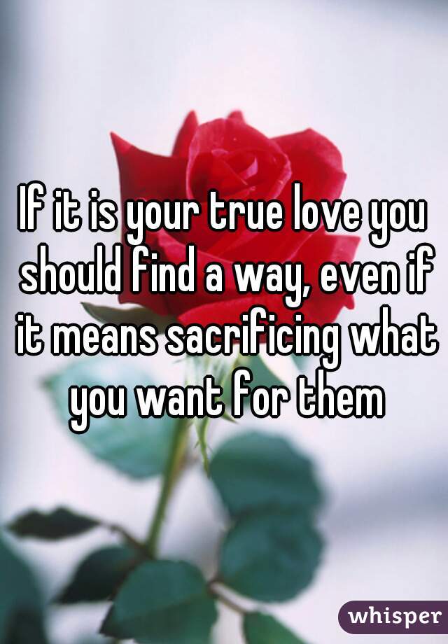 If it is your true love you should find a way, even if it means sacrificing what you want for them