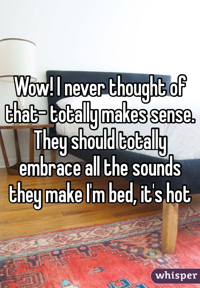 Wow! I never thought of that- totally makes sense. They should totally embrace all the sounds they make I'm bed, it's hot