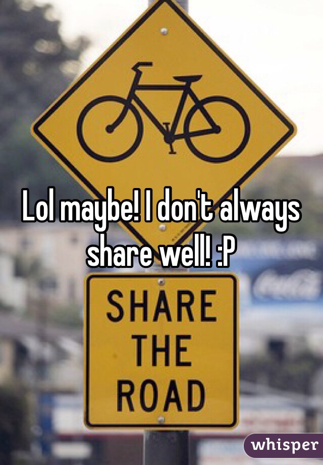 Lol maybe! I don't always share well! :P