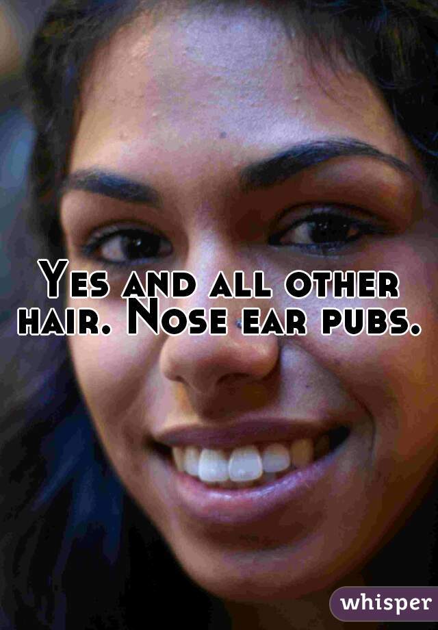 Yes and all other hair. Nose ear pubs. 