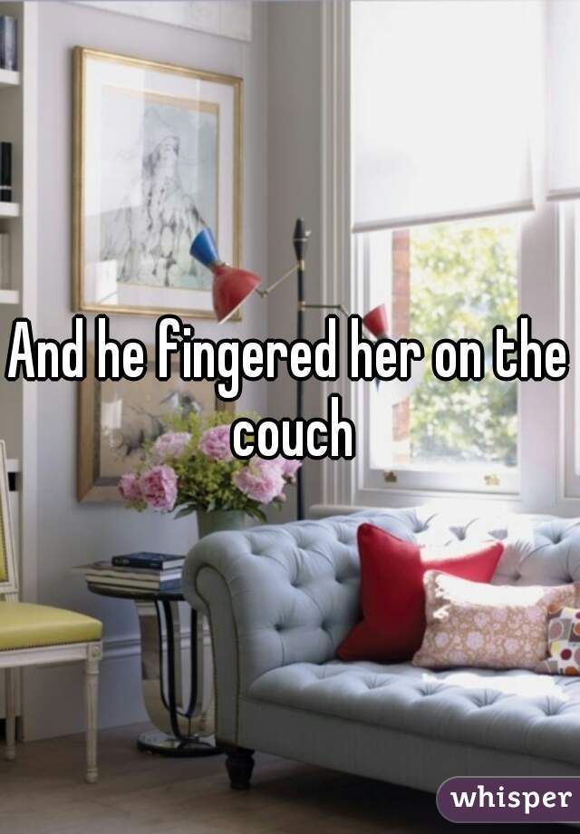 And he fingered her on the couch