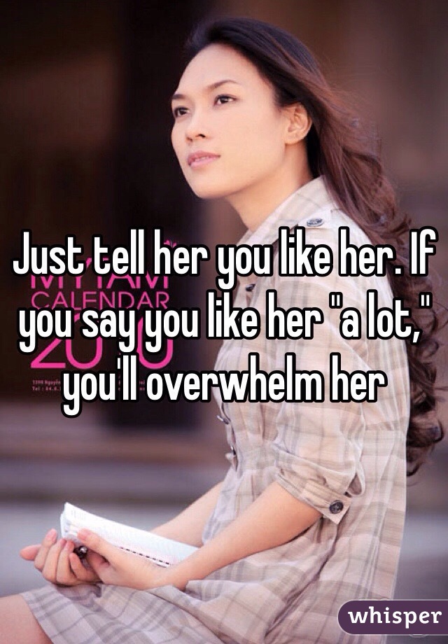 Just tell her you like her. If you say you like her "a lot," you'll overwhelm her 