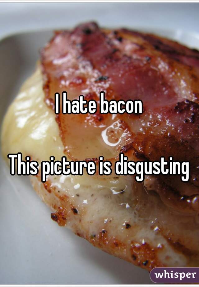 I hate bacon

This picture is disgusting