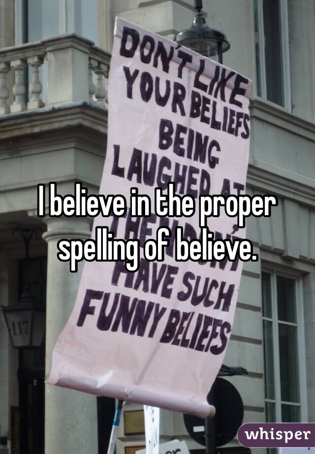 I believe in the proper spelling of believe. 