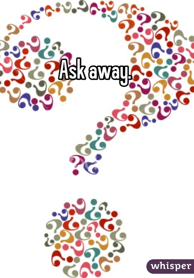 Ask away. 